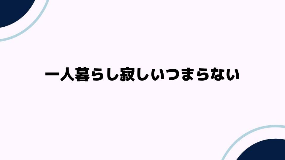 一人暮らし寂しいつまらない時に試したい対処法